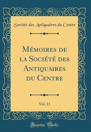 Mémoires de la Société Des Antiquaires Du Centre, Vol. 11 (Classic Reprint)