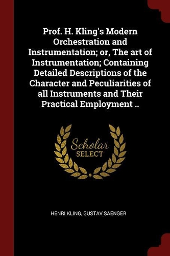 Prof. H. Kling's Modern Orchestration and Instrumentation; Or, the Art of Instrumentation; Containing Detailed Descriptions of the Character and Peculiarities of All Instruments and Their Practical Employment ..