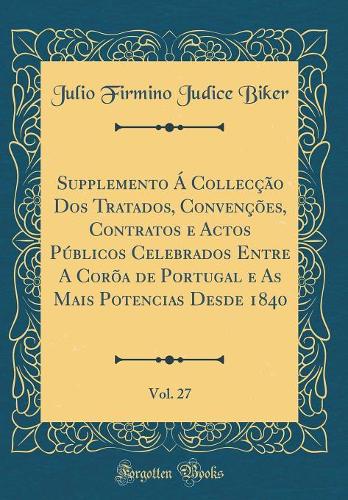 Supplemento Á Collecção DOS Tratados, Convenções, Contratos E Actos Públicos Celebrados Entre a Corõa de Portugal E as Mais Potencias Desde 1840, Vol. 27 (Classic Reprint)