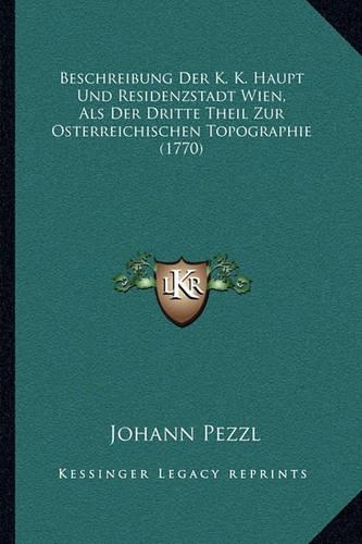 Beschreibung Der K. K. Haupt Und Residenzstadt Wien, Als Der Dritte Theil Zur Osterreichischen Topographie (1770)