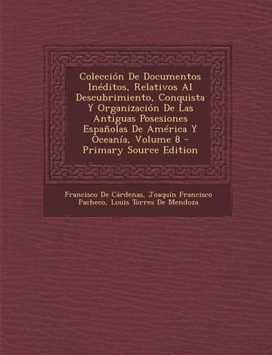 Coleccion de Documentos Ineditos, Relativos Al Descubrimiento, Conquista y Organizacion de Las Antiguas Posesiones Espanolas de America y Oceania, Vol
