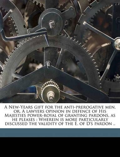 A New-Years Gift for the Anti-Prerogative Men, Or, a Lawyers Opinion in Defence of His Majesties Power-Royal of Granting Pardons, as He Pleases