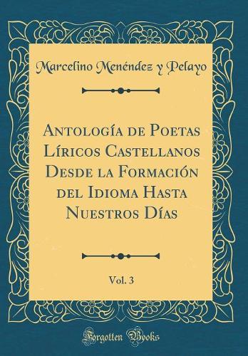 Antología de Poetas Líricos Castellanos Desde la Formación del Idioma Hasta Nuestros Días, Vol. 3 (Classic Reprint)