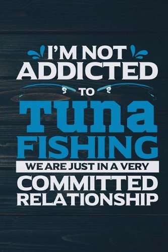 I'm Not Addicted To Tuna Fishing We Are Just In A Very Committed Relationship