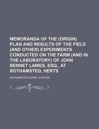 Memoranda of the (Origin) Plan and Results of the Field (and Other) Experiments Conducted on the Farm (and in the Laboratory) of John Bennet Lawes, Esq., at Rothamsted, Herts