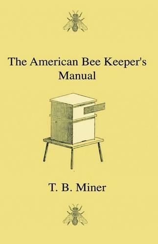 The American Bee Keeper's Manual - Being A Treatise On The History And Domestic Economy Of The Honey-Bee, Embracing A Full Instruction Of The Whole Subject, With The Most Approved Methods Of Managing This Insect Through Every Branch Of Its Culture,
