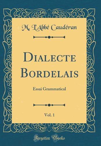Dialecte Bordelais, Vol. 1: Essai Grammatical (Classic Reprint)