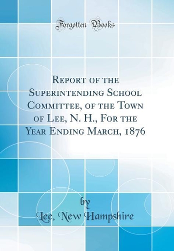 Report of the Superintending School Committee, of the Town of Lee, N. H., For the Year Ending March, 1876 (Classic Reprint)