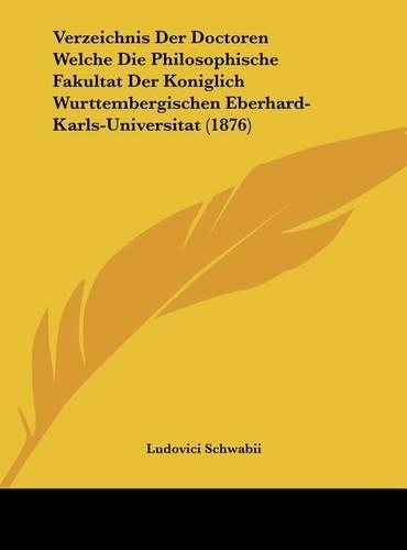 Verzeichnis Der Doctoren Welche Die Philosophische Fakultat Der Koniglich Wurttembergischen Eberhard-Karls-Universitat (1876)
