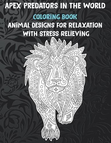 Apex Predators In The World - Coloring Book - Animal Designs for Relaxation with Stress Relieving