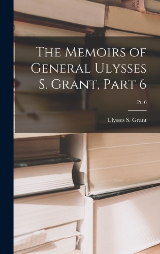 The Memoirs of General Ulysses S. Grant, Part 6; Pt. 6