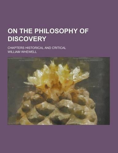 On the Philosophy of Discovery; Chapters Historical and Critical