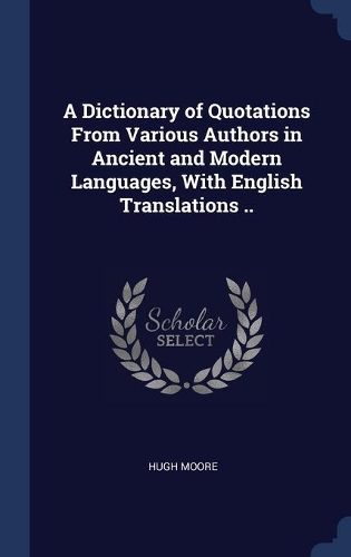 A Dictionary of Quotations From Various Authors in Ancient and Modern Languages, With English Translations ..