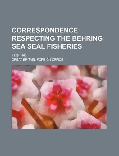 Correspondence Respecting the Behring Sea Seal Fisheries; 1886-1890