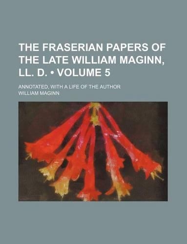 The Fraserian Papers of the Late William Maginn, LL. D. (Volume 5); Annotated, with a Life of the Author: (English)