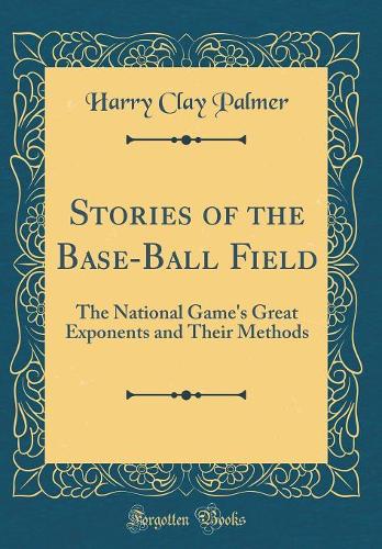Stories of the Base-Ball Field: The National Game's Great Exponents and Their Methods (Classic Reprint)