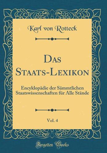 Das Staats-Lexikon, Vol. 4: Encyklopädie der Sämmtlichen Staatswissenschaften für Alle Stände (Classic Reprint)