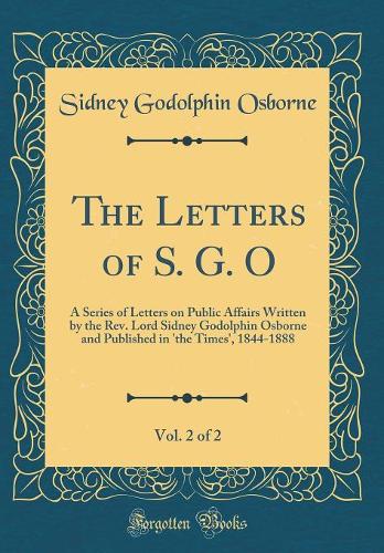 The Letters of S. G. O, Vol. 2 of 2: A Series of Letters on Public Affairs Written by the Rev. Lord Sidney Godolphin Osborne and Published in 'the Times', 1844-1888 (Classic Reprint)
