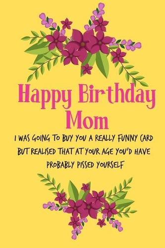 Happy Birthday Mom, I Was Going to Buy You a Really Funny Card