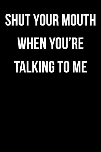 Shut Your Mouth When You're Talking To Me