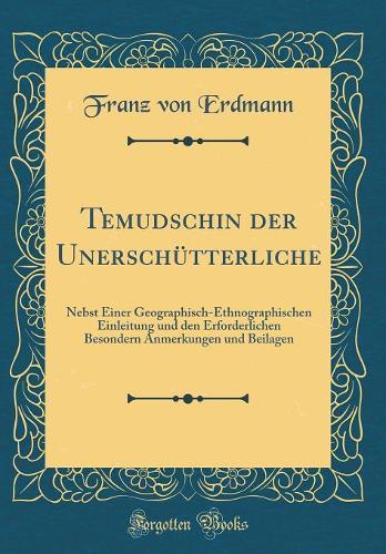 Temudschin der Unerschütterliche: Nebst Einer Geographisch-Ethnographischen Einleitung und den Erforderlichen Besondern Anmerkungen und Beilagen (Classic Reprint)