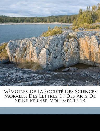 Memoires de La Societe Des Sciences Morales, Des Lettres Et Des Arts de Seine-Et-Oise, Volumes 17-18