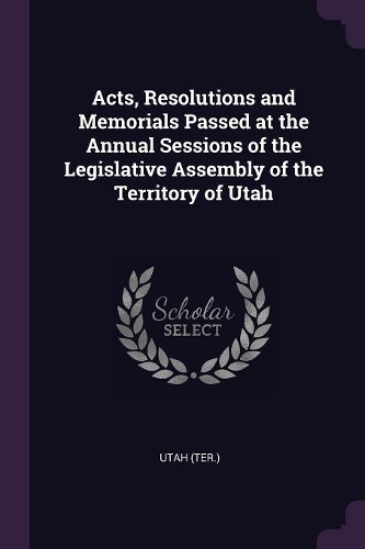 Acts, Resolutions and Memorials Passed at the Annual Sessions of the Legislative Assembly of the Territory of Utah