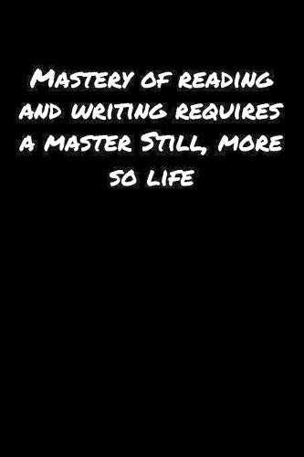 Mastery Of Reading and Writing Requires A Master Still More So Life