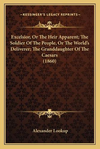 Excelsior, Or The Heir Apparent; The Soldier Of The People, Or The World's Deliverer; The Granddaughter Of The Caesars (1860)