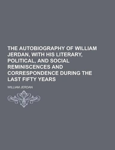 The Autobiography of William Jerdan, with His Literary, Political, and Social Reminiscences and Correspondence During the Last Fifty Years
