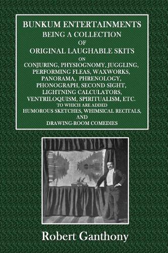Bunkum Entertainments: Being a Collection of Original Laughable Skits: Conjuring, Physiognomy, Juggling, Performing Fleas, Waxworks, Panorama, Phrenology, Phonograph, Seco
