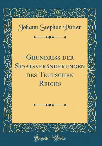 Grundriss der Staatsveränderungen des Teutschen Reichs (Classic Reprint)