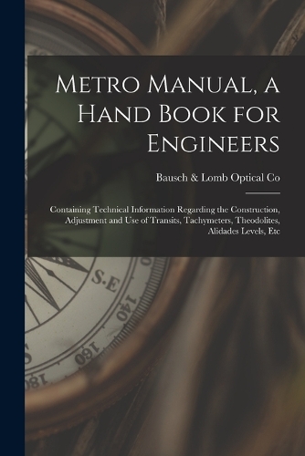 Metro Manual, a Hand Book for Engineers; Containing Technical Information Regarding the Construction, Adjustment and use of Transits, Tachymeters, Theodolites, Alidades Levels, Etc