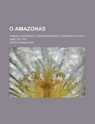 O Amazonas; Esboco Historico, Chorographico E Estatistico Ate O Anno de 1903