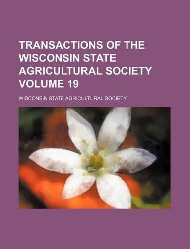 Transactions of the Wisconsin State Agricultural Society Volume 19