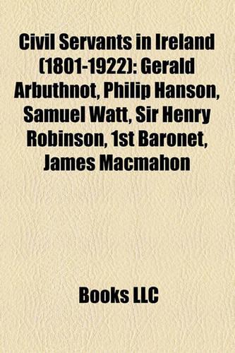 Civil Servants in Ireland (1801-1922): Gerald Arbuthnot, Sir Alexander MacDonnell, 1st Baronet, Philip Hanson, Samuel Watt, Sir Henry Robinson(English)