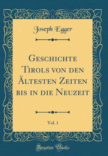Geschichte Tirols Von Den Ältesten Zeiten Bis in Die Neuzeit, Vol. 1 (Classic Reprint)