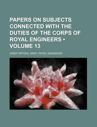 Papers on Subjects Connected with the Duties of the Corps of Royal Engineers (Volume 13)