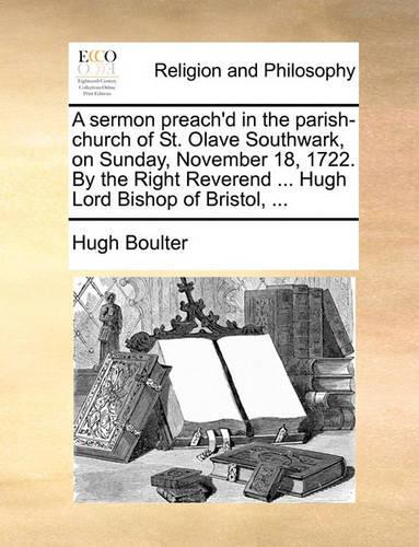 A Sermon Preach'd in the Parish-Church of St. Olave Southwark, on Sunday, November 18, 1722. by the Right Reverend ... Hugh Lord Bishop of Bristol, ...
