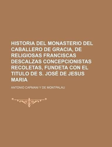 Historia del Monasterio del Caballero de Gracia, de Religiosas Franciscas Descalzas Concepcionistas Recoletas, Fundeta Con El Titulo de S. Jose de Jesus Maria