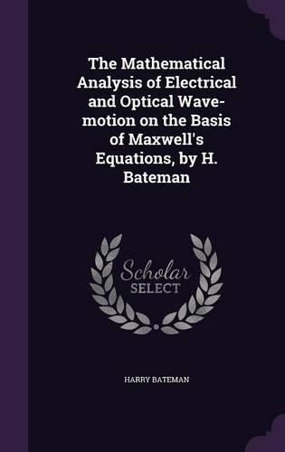 The Mathematical Analysis of Electrical and Optical Wave-Motion on the Basis of Maxwell's Equations, by H. Bateman