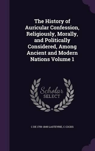 The History of Auricular Confession, Religiously, Morally, and Politically Considered, Among Ancient and Modern Nations Volume 1