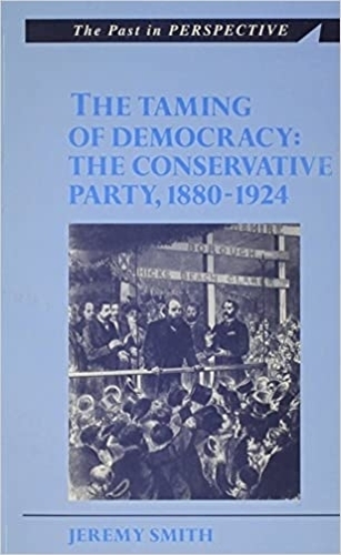 The Taming of Democracy: The Conservative Party 1880-1924(The Past in Perspective)