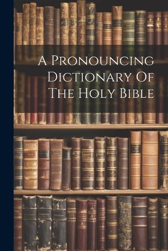 A Pronouncing Dictionary Of The Holy Bible