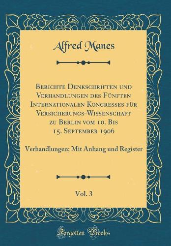 Berichte Denkschriften und Verhandlungen des Fünften Internationalen Kongresses für Versicherungs-Wissenschaft zu Berlin vom 10. Bis 15. September 1906, Vol. 3: Verhandlungen; Mit Anhang und Register (Classic Reprint)