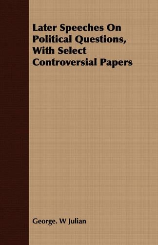 Later Speeches On Political Questions, With Select Controversial Papers