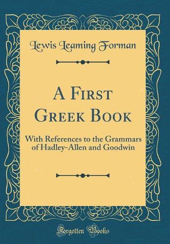 A First Greek Book: With References to the Grammars of Hadley-Allen and Goodwin (Classic Reprint)