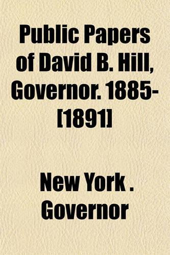 Public Papers of David B. Hill, Governor. 1885-[1891]