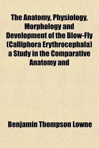 The Anatomy, Physiology, Morphology and Development of the Blow-Fly (Calliphora Erythrocephala) a Study in the Comparative Anatomy and