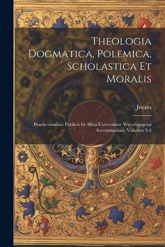 Theologia Dogmatica, Polemica, Scholastica Et Moralis